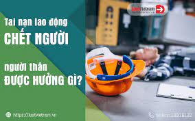 Tai nạn lao động chết người, người thân được hưởng quyền lợi gì?