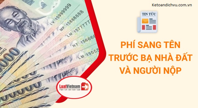 Phí sang tên trước bạ nhà đất và người phải nộp