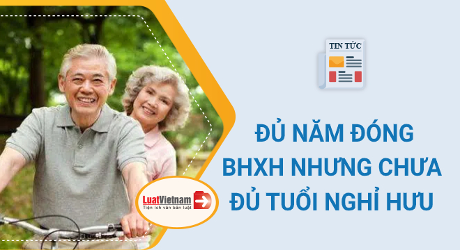 Từ 2021, đủ năm đóng BHXH nhưng chưa đủ tuổi nghỉ hưu phải làm gì?